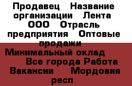 Продавец › Название организации ­ Лента, ООО › Отрасль предприятия ­ Оптовые продажи › Минимальный оклад ­ 20 000 - Все города Работа » Вакансии   . Мордовия респ.